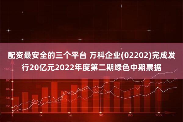 配资最安全的三个平台 万科企业(02202)完成发行20亿元2022年度第二期绿色中期票据