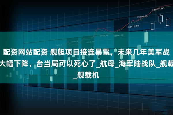 配资网站配资 舰艇项目接连暴雷，未来几年美军战力大幅下降，台当局可以死心了_航母_海军陆战队_舰载机