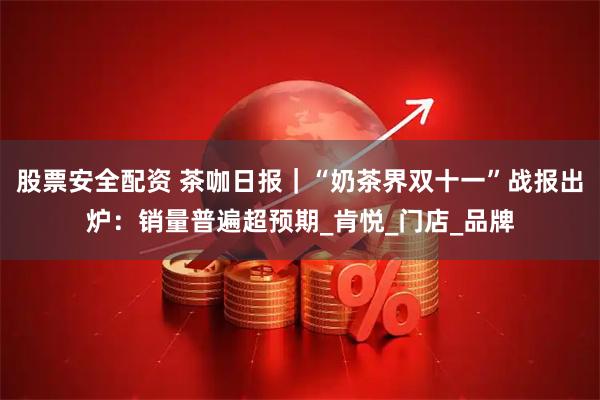 股票安全配资 茶咖日报｜“奶茶界双十一”战报出炉：销量普遍超预期_肯悦_门店_品牌