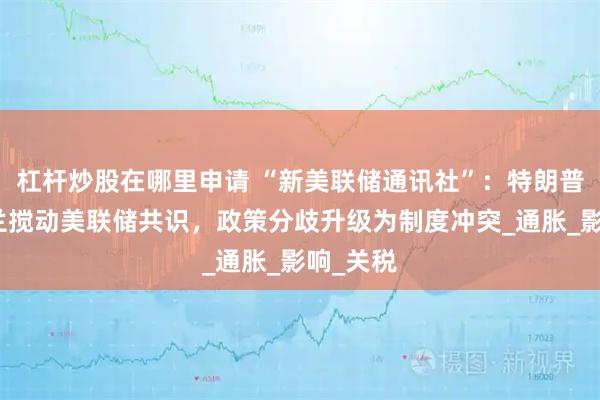 杠杆炒股在哪里申请 “新美联储通讯社”：特朗普提名米兰搅动美联储共识，政策分歧升级为制度冲突_通胀_影响_关税