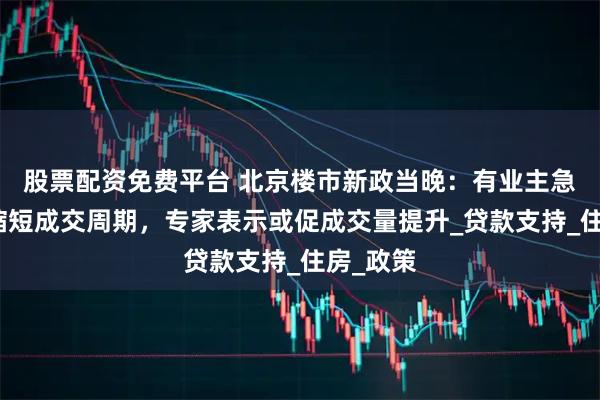 股票配资免费平台 北京楼市新政当晚：有业主急询能否缩短成交周期，专家表示或促成交量提升_贷款支持_住房_政策