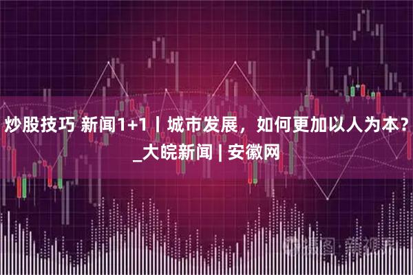 炒股技巧 新闻1+1丨城市发展，如何更加以人为本？_大皖新闻 | 安徽网