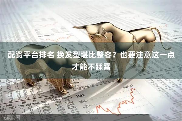 配资平台排名 换发型堪比整容？也要注意这一点才能不踩雷