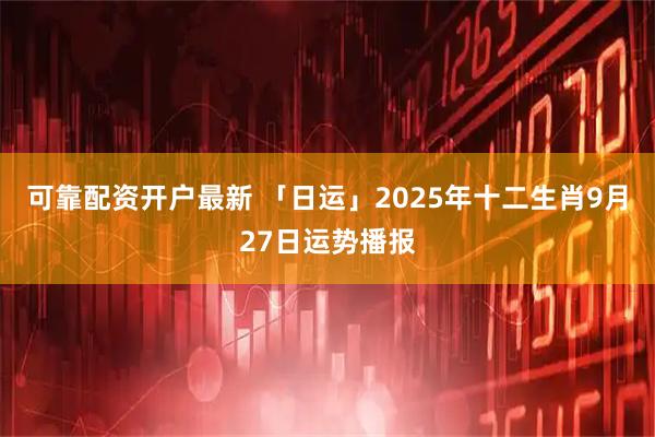 可靠配资开户最新 「日运」2025年十二生肖9月27日运势播报