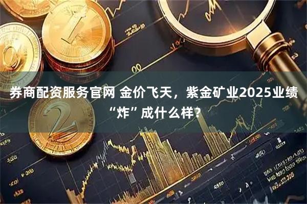 券商配资服务官网 金价飞天，紫金矿业2025业绩“炸”成什么样？